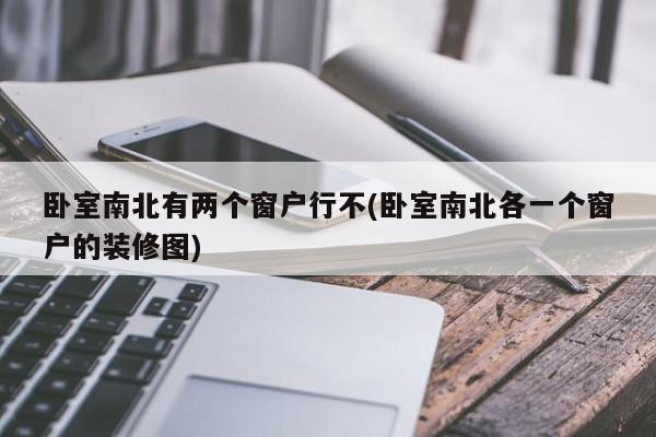 卧室南北有两个窗户行不(卧室南北各一个窗户的装修图)