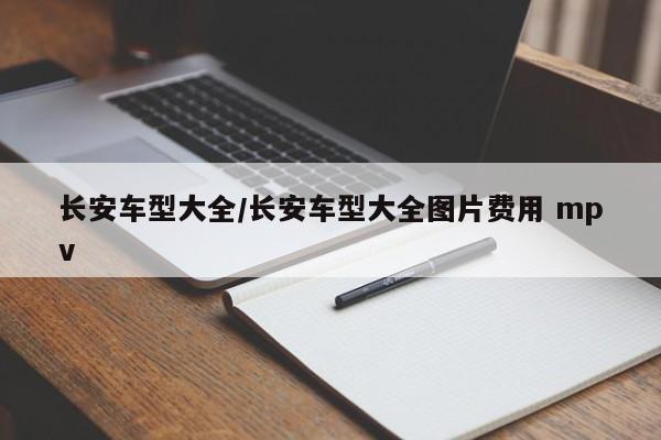 长安车型大全/长安车型大全图片费用 mpv