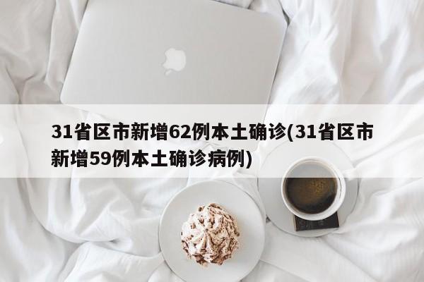31省区市新增62例本土确诊(31省区市新增59例本土确诊病例)