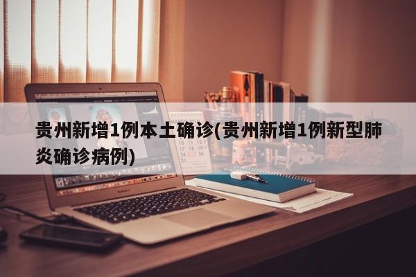 贵州新增1例本土确诊(贵州新增1例新型肺炎确诊病例)