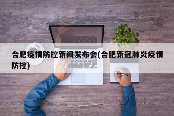 合肥疫情防控新闻发布会(合肥新冠肺炎疫情防控)