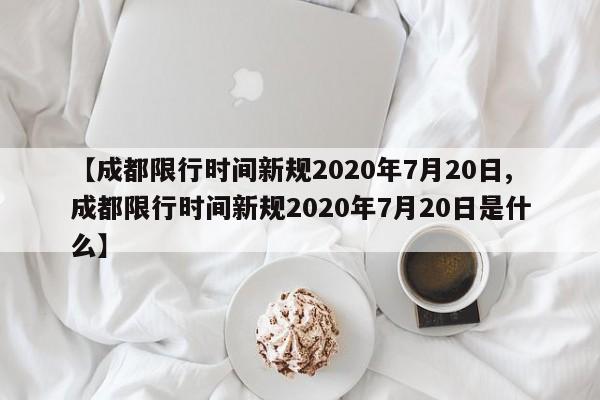【成都限行时间新规2020年7月20日,成都限行时间新规2020年7月20日是什么】