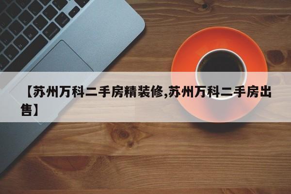 【苏州万科二手房精装修,苏州万科二手房出售】