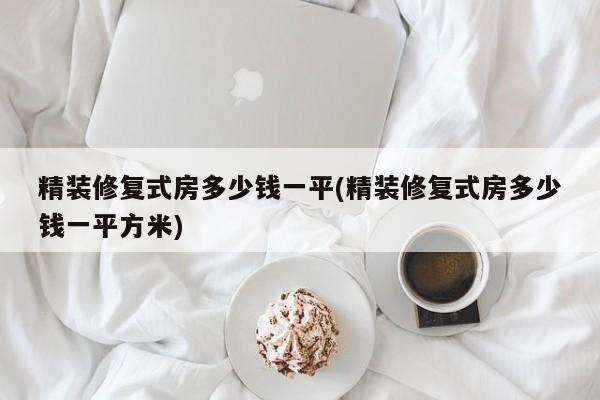 精装修复式房多少钱一平(精装修复式房多少钱一平方米)