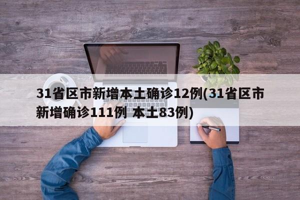 31省区市新增本土确诊12例(31省区市新增确诊111例 本土83例)