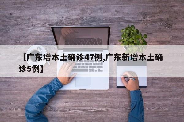 【广东增本土确诊47例,广东新增本土确 诊5例】