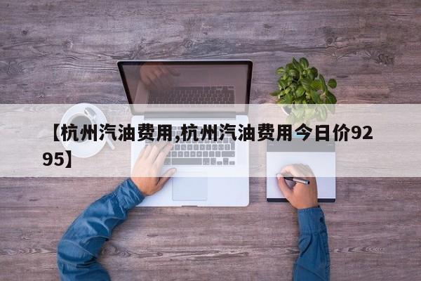 【杭州汽油费用,杭州汽油费用今日价92 95】
