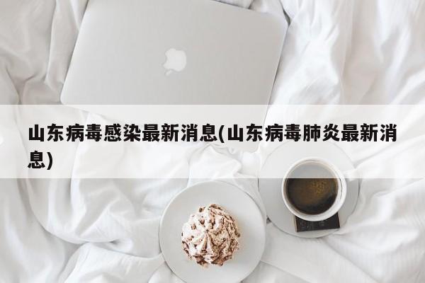 山东病毒感染最新消息(山东病毒肺炎最新消息)