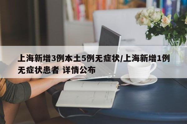 上海新增3例本土5例无症状/上海新增1例无症状患者 详情公布