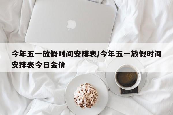今年五一放假时间安排表/今年五一放假时间安排表今日金价