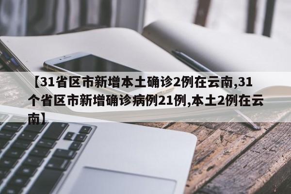 【31省区市新增本土确诊2例在云南,31个省区市新增确诊病例21例,本土2例在云南】