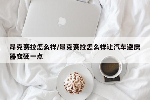 昂克赛拉怎么样/昂克赛拉怎么样让汽车避震器变硬一点
