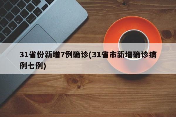 31省份新增7例确诊(31省市新增确诊病例七例)