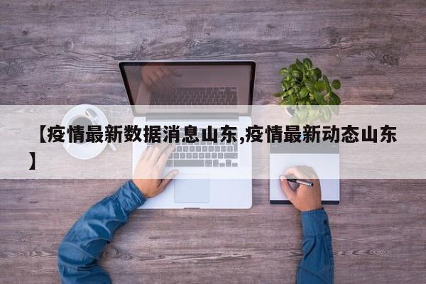 【疫情最新数据消息山东,疫情最新动态山东】