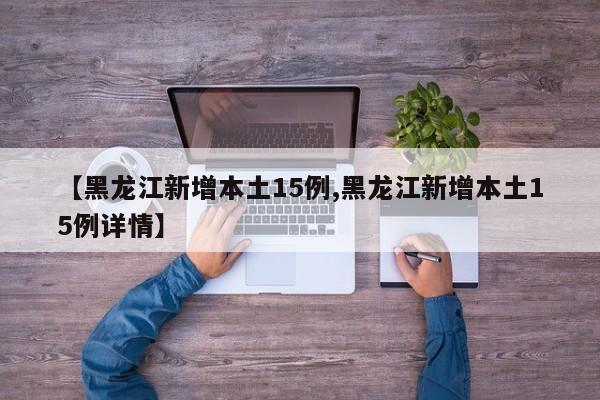 【黑龙江新增本土15例,黑龙江新增本土15例详情】