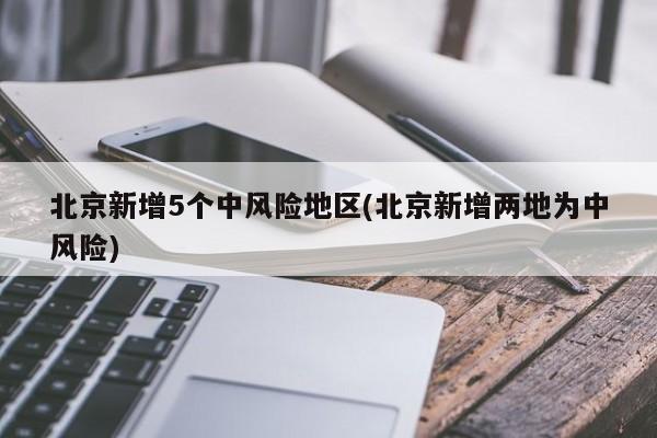 北京新增5个中风险地区(北京新增两地为中风险)