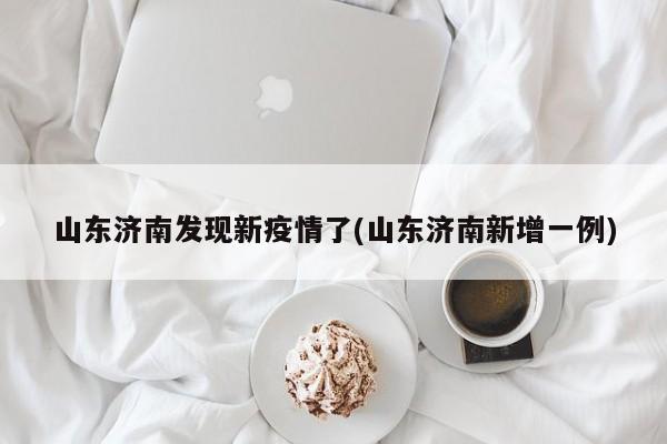 山东济南发现新疫情了(山东济南新增一例)