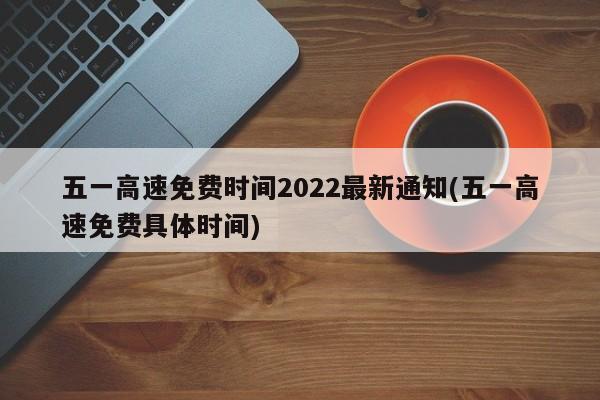 五一高速免费时间2022最新通知(五一高速免费具体时间)