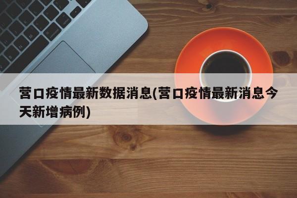 营口疫情最新数据消息(营口疫情最新消息今天新增病例)