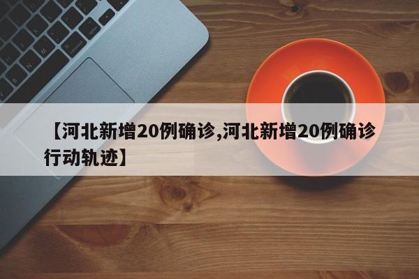 【河北新增20例确诊,河北新增20例确诊行动轨迹】
