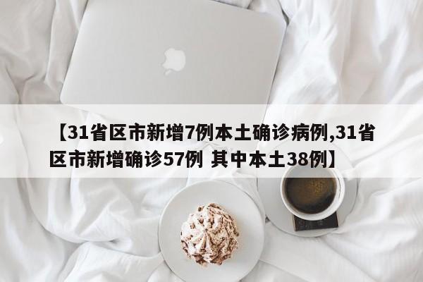 【31省区市新增7例本土确诊病例,31省区市新增确诊57例 其中本土38例】