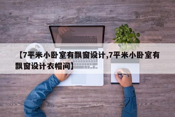 【7平米小卧室有飘窗设计,7平米小卧室有飘窗设计衣帽间】