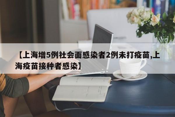 【上海增5例社会面感染者2例未打疫苗,上海疫苗接种者感染】