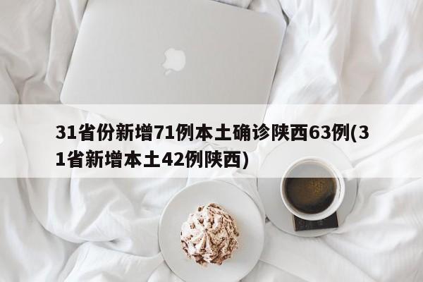 31省份新增71例本土确诊陕西63例(31省新增本土42例陕西)