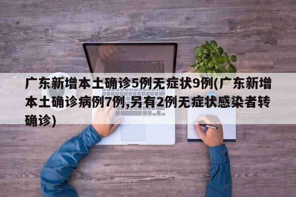 广东新增本土确诊5例无症状9例(广东新增本土确诊病例7例,另有2例无症状感染者转确诊)