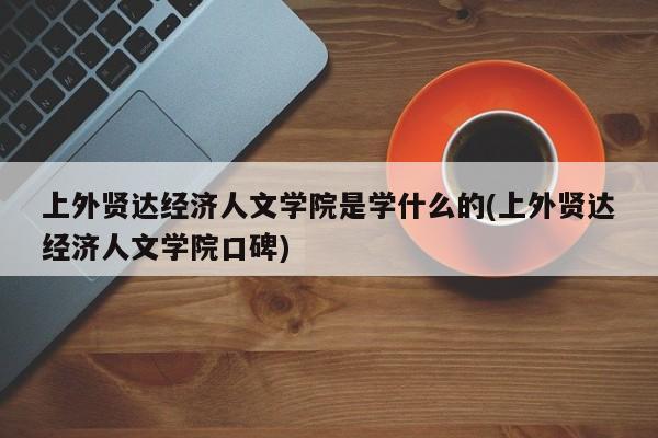 上外贤达经济人文学院是学什么的(上外贤达经济人文学院口碑)