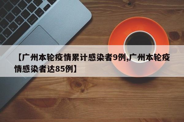 【广州本轮疫情累计感染者9例,广州本轮疫情感染者达85例】