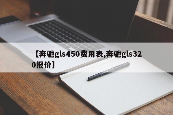 【奔驰gls450费用表,奔驰gls320报价】