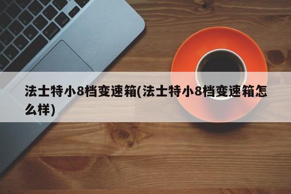 法士特小8档变速箱(法士特小8档变速箱怎么样)