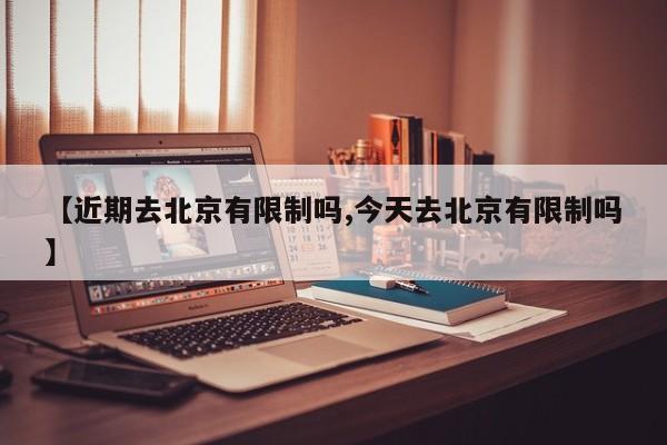 【近期去北京有限制吗,今天去北京有限制吗】