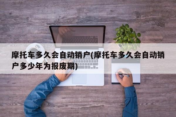 摩托车多久会自动销户(摩托车多久会自动销户多少年为报废期)