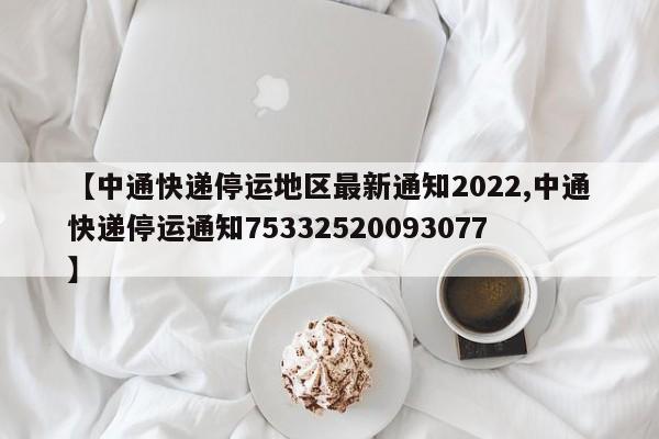 【中通快递停运地区最新通知2022,中通快递停运通知75332520093077】