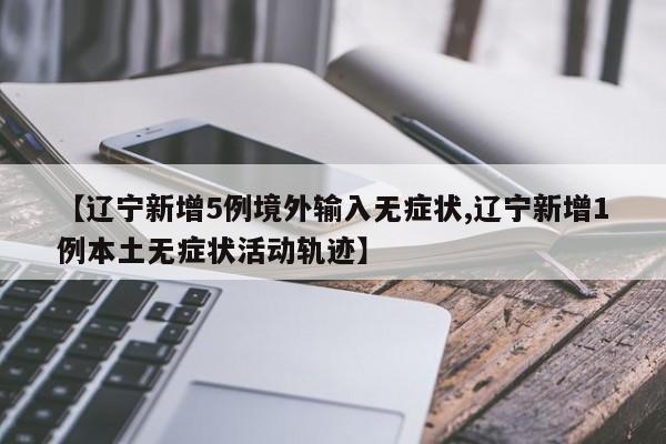 【辽宁新增5例境外输入无症状,辽宁新增1例本土无症状活动轨迹】