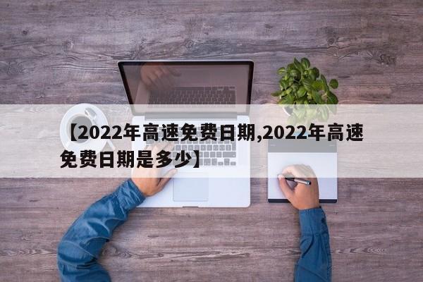 【2022年高速免费日期,2022年高速免费日期是多少】