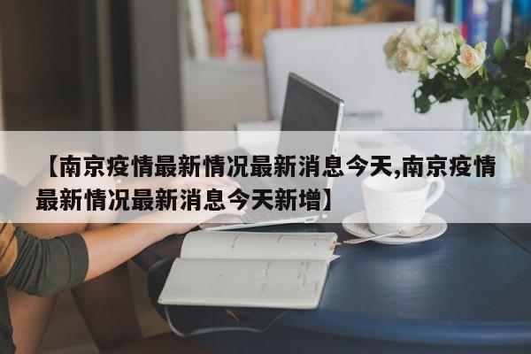 【南京疫情最新情况最新消息今天,南京疫情最新情况最新消息今天新增】