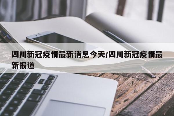 四川新冠疫情最新消息今天/四川新冠疫情最新报道