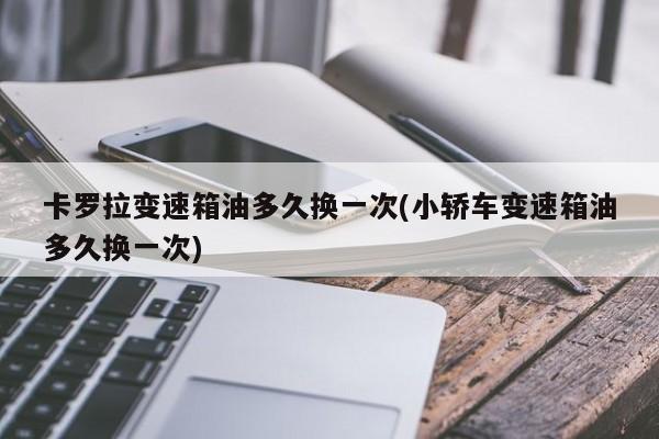 卡罗拉变速箱油多久换一次(小轿车变速箱油多久换一次)
