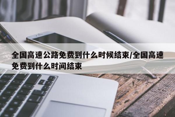 全国高速公路免费到什么时候结束/全国高速免费到什么时间结束