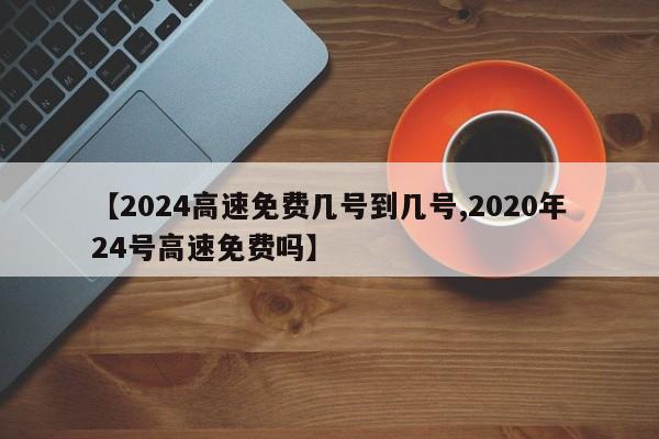 【2024高速免费几号到几号,2020年24号高速免费吗】
