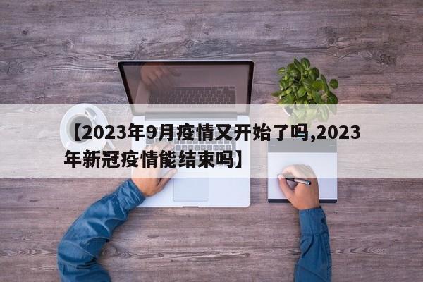 【2023年9月疫情又开始了吗,2023年新冠疫情能结束吗】