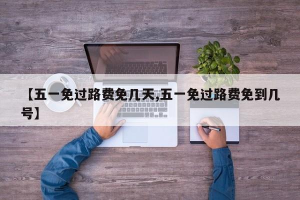 【五一免过路费免几天,五一免过路费免到几号】