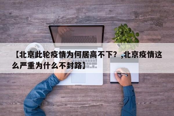 【北京此轮疫情为何居高不下?,北京疫情这么严重为什么不封路】