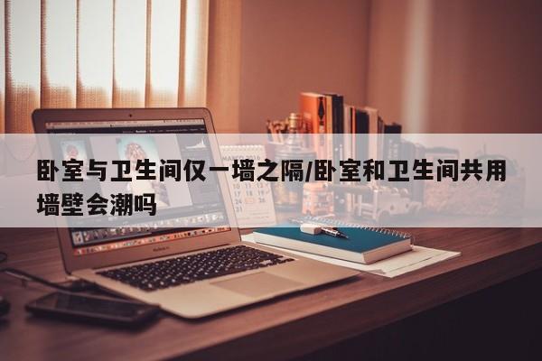 卧室与卫生间仅一墙之隔/卧室和卫生间共用墙壁会潮吗