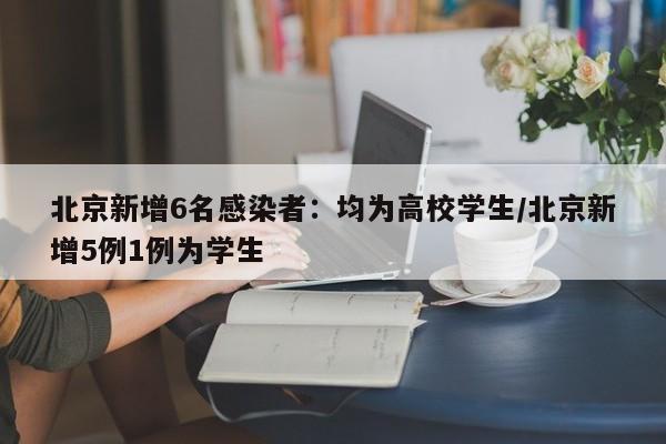 北京新增6名感染者：均为高校学生/北京新增5例1例为学生