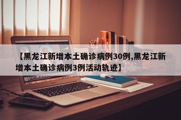【黑龙江新增本土确诊病例30例,黑龙江新增本土确诊病例3例活动轨迹】