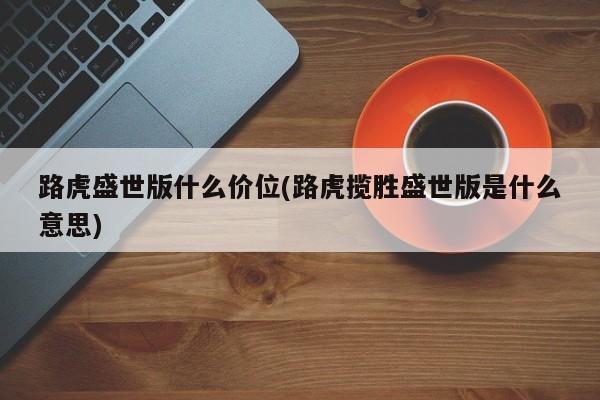 路虎盛世版什么价位(路虎揽胜盛世版是什么意思)